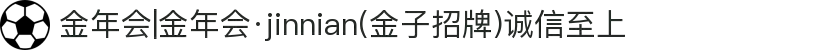 金年会|金年会·jinnian(金子招牌)诚信至上