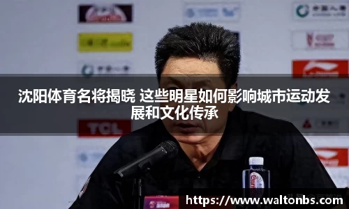 沈阳体育名将揭晓 这些明星如何影响城市运动发展和文化传承