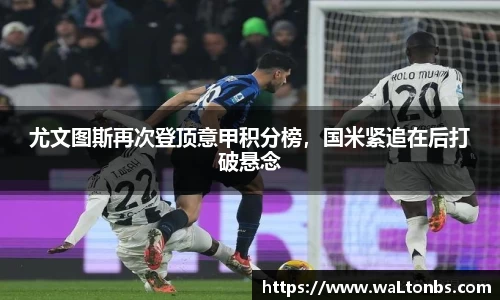 尤文图斯再次登顶意甲积分榜，国米紧追在后打破悬念