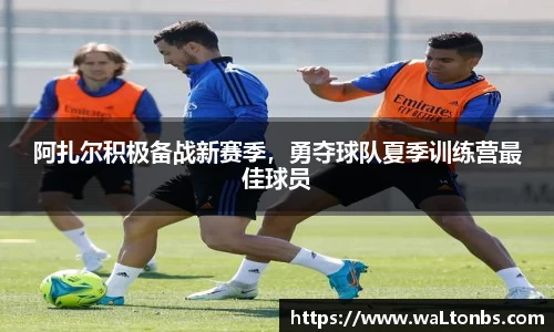 阿扎尔积极备战新赛季，勇夺球队夏季训练营最佳球员