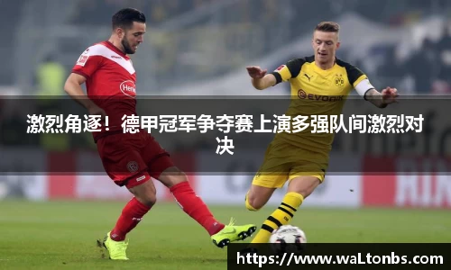 激烈角逐！德甲冠军争夺赛上演多强队间激烈对决