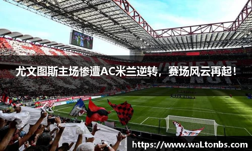 尤文图斯主场惨遭AC米兰逆转，赛场风云再起！