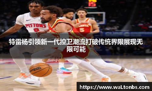 特雷杨引领新一代控卫潮流打破传统界限展现无限可能